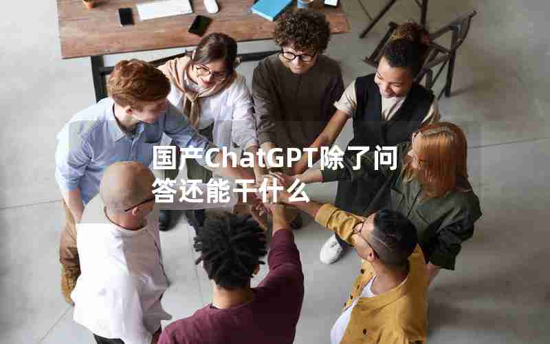国产ChatGPT除了问答还能干什么 国产ChatGPT除了问答还能干什么