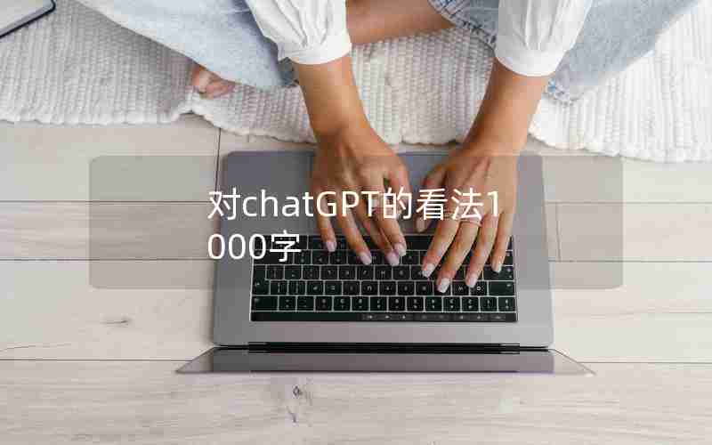 对chatGPT的看法1000字 对chatGPT的看法1000字