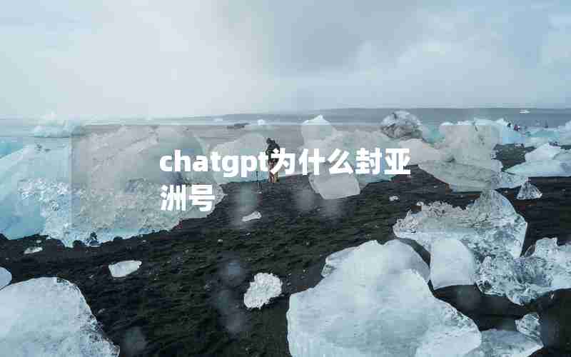 chatgpt为什么封亚洲号 chatgpt为什么封亚洲号