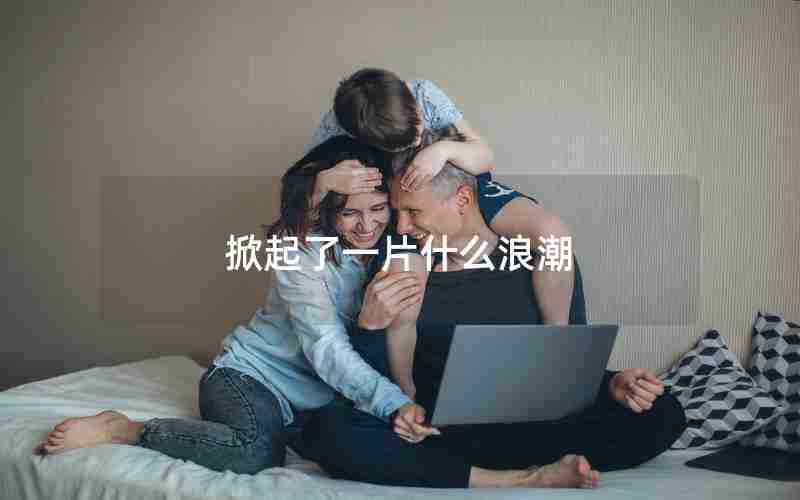 掀起了一片什么浪潮 掀起了一片什么浪潮