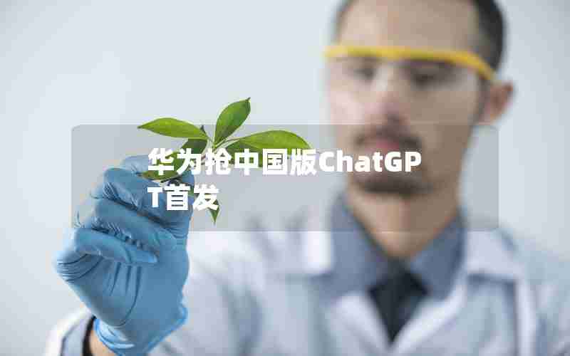 华为抢中国版ChatGPT首发 华为抢中国版ChatGPT首发