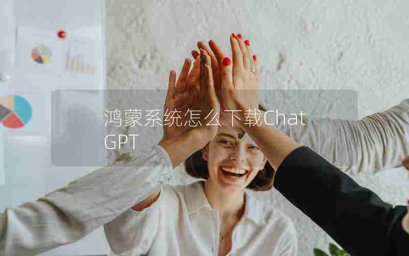 鸿蒙系统怎么下载ChatGPT 鸿蒙系统怎么下载ChatGPT