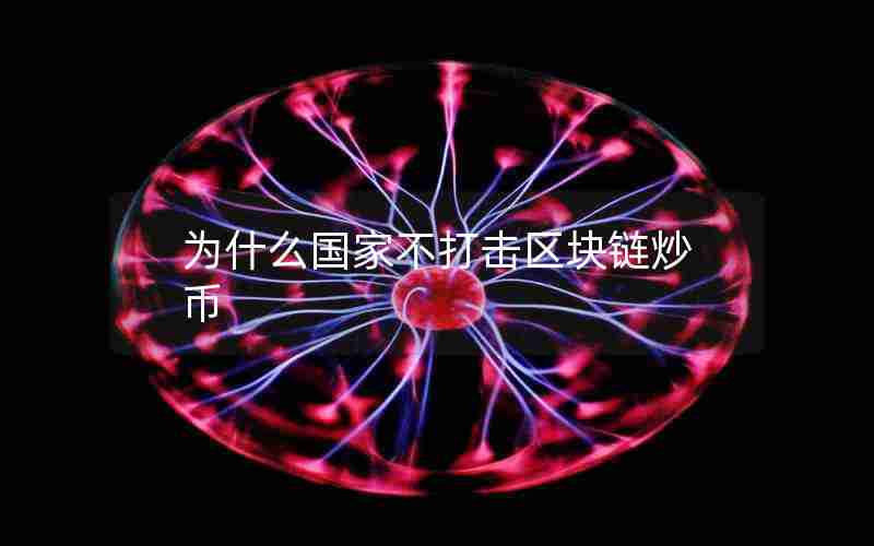 为什么国家不打击区块链炒币 为什么国家不打击区块链炒币