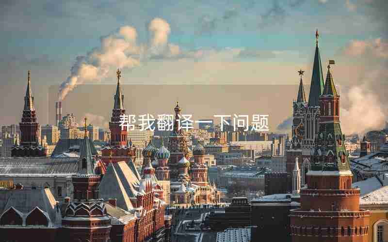 帮我翻译一下问题 帮我翻译一下问题