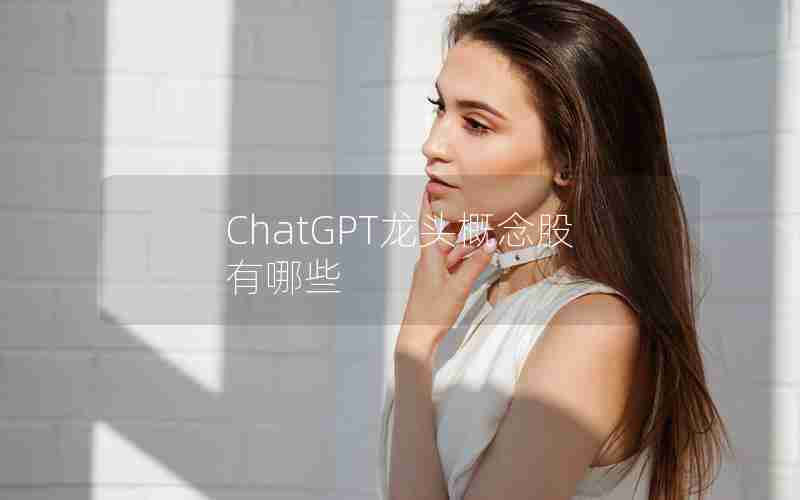 ChatGPT龙头概念股有哪些 ChatGPT龙头概念股有哪些