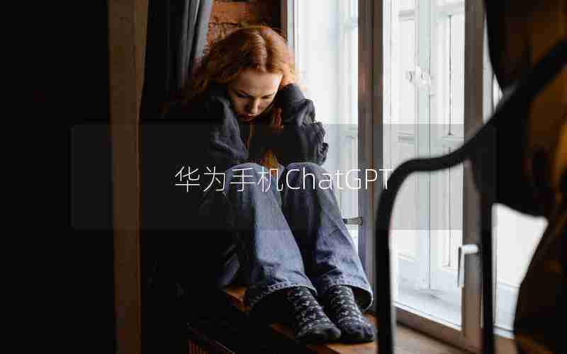 华为手机ChatGPT 华为手机ChatGPT