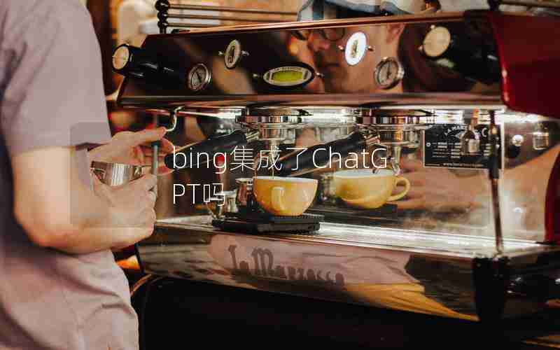 bing集成了ChatGPT吗 bing集成了ChatGPT吗