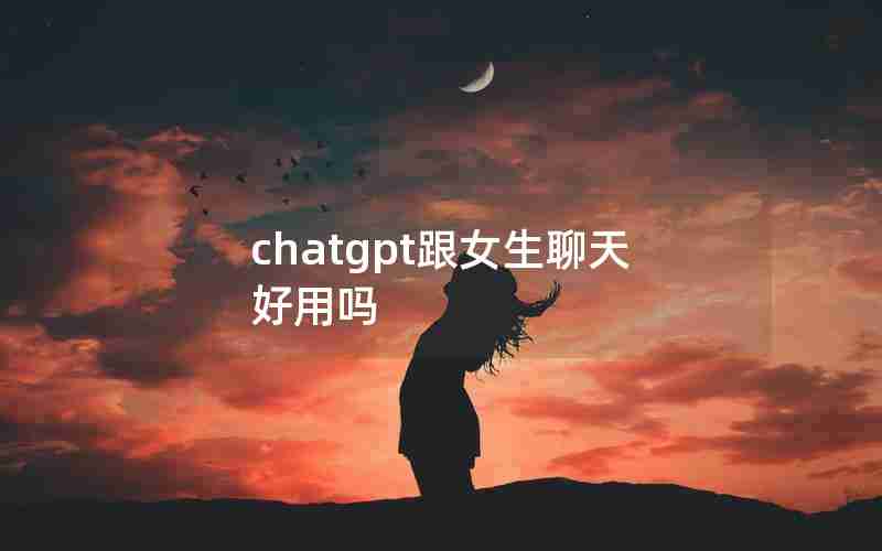 chatgpt跟女生聊天好用吗 chatgpt跟女生聊天好用吗
