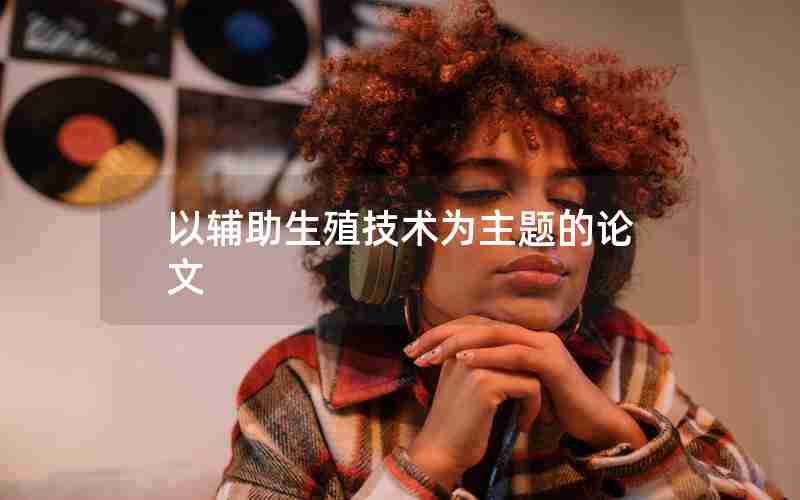 以辅助生殖技术为主题的论文 以辅助生殖技术为主题的论文