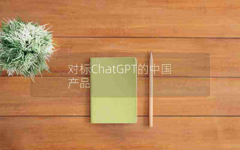 对标ChatGPT的中国产品 对标ChatGPT的中国产品