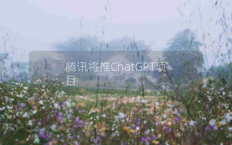 腾讯将推ChatGPT项目 腾讯将推ChatGPT项目