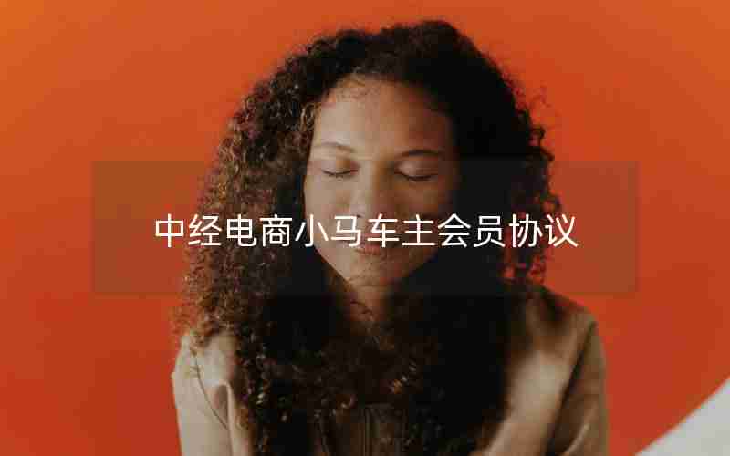 中经电商小马车主会员协议 中经电商小马车主会员协议