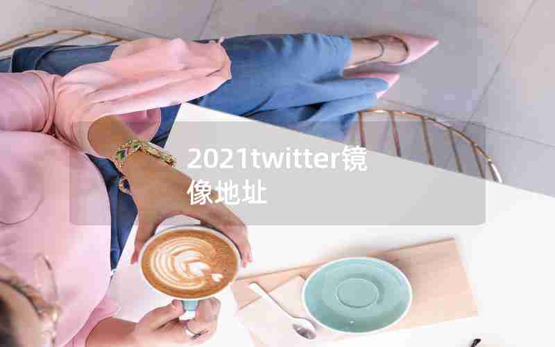 2021twitter镜像地址 2021twitter镜像地址