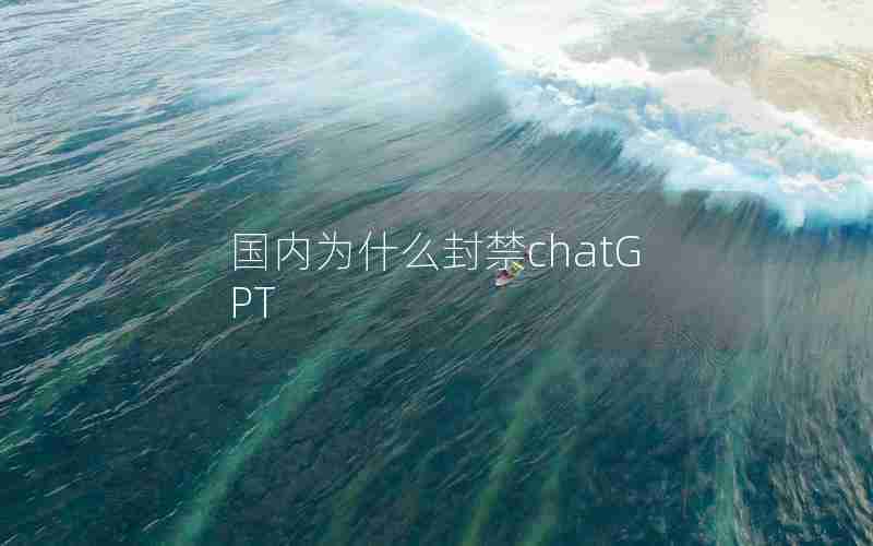 国内为什么封禁chatGPT 国内为什么封禁chatGPT