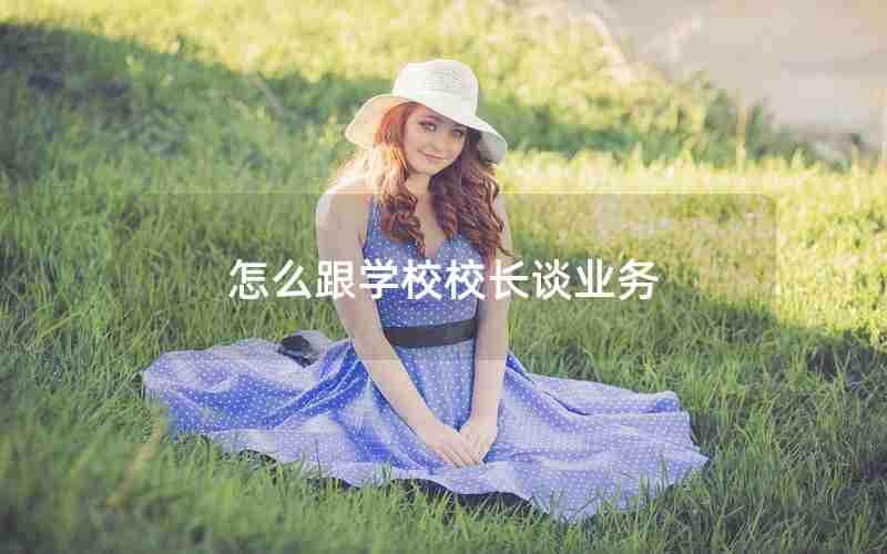 怎么跟学校校长谈业务 怎么跟学校校长谈业务