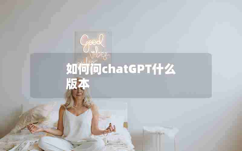 如何问chatGPT什么版本 如何问chatGPT什么版本