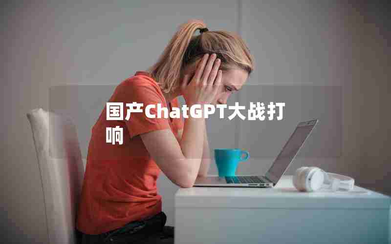 国产ChatGPT大战打响