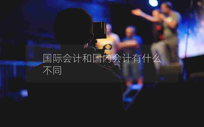 国际会计和国内会计有什么不同 国际会计和国内会计有什么不同