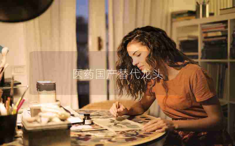 医药国产替代龙头 医药国产替代龙头