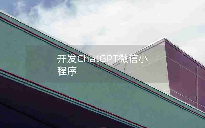 开发ChatGPT微信小程序 开发ChatGPT微信小程序
