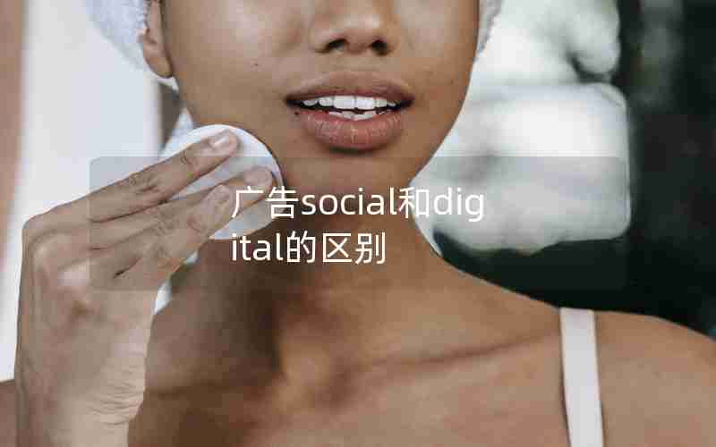 广告social和digital的区别 广告social和digital的区别