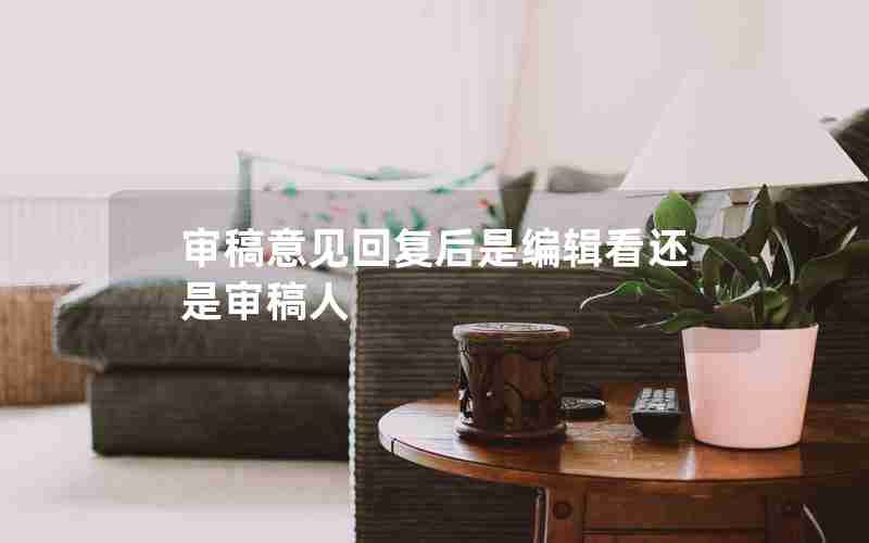 审稿意见回复后是编辑看还是审稿人 审稿意见回复后是编辑看还是审稿人