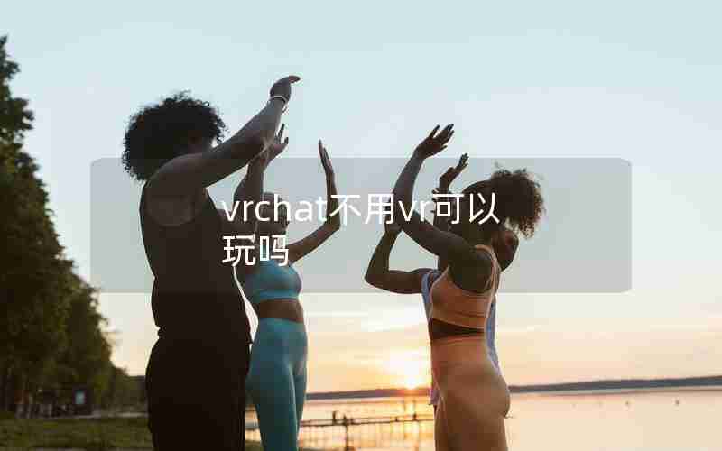 vrchat不用vr可以玩吗 vrchat不用vr可以玩吗