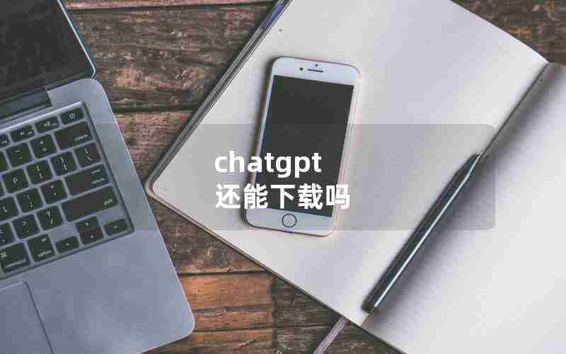 chatgpt 还能下载吗