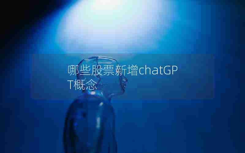 哪些股票新增chatGPT概念 哪些股票新增chatGPT概念