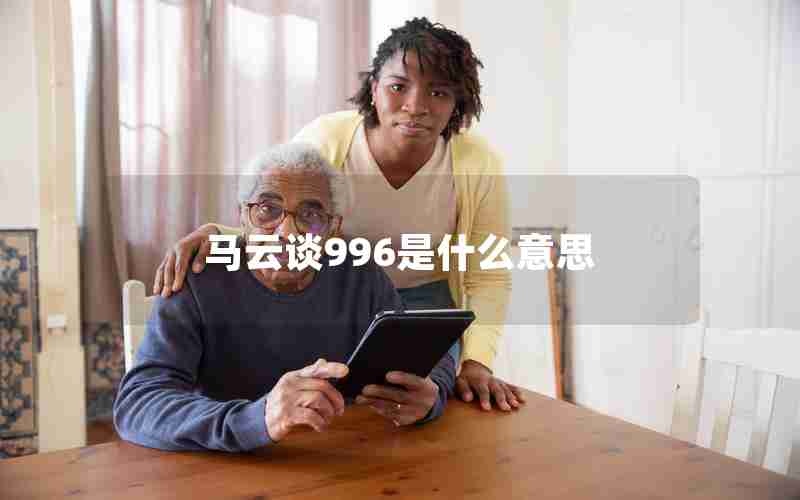 马云谈996是什么意思 马云谈996是什么意思