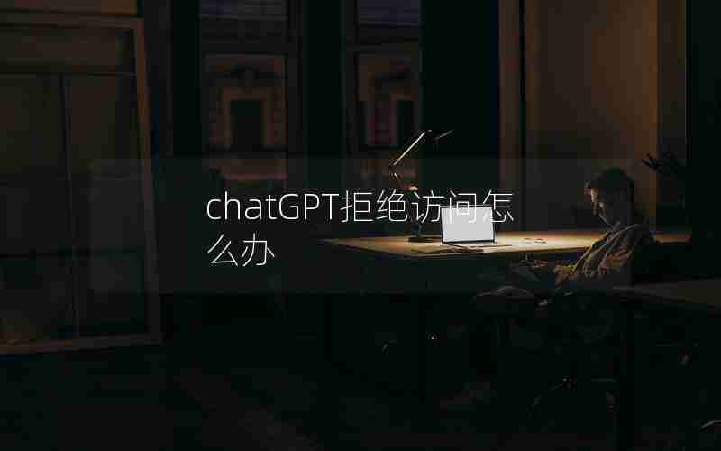 chatGPT拒绝访问怎么办 chatGPT拒绝访问怎么办