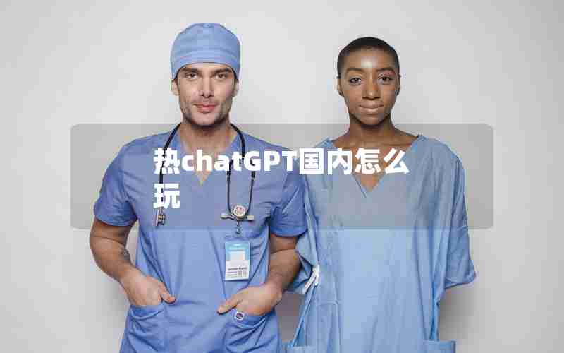 热chatGPT国内怎么玩