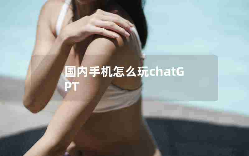 国内手机怎么玩chatGPT