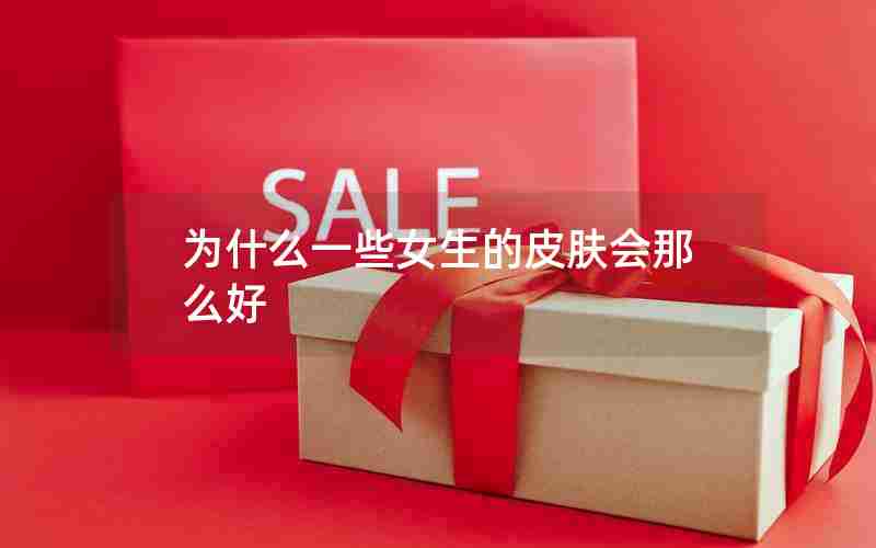 为什么一些女生的皮肤会那么好 为什么一些女生的皮肤会那么好