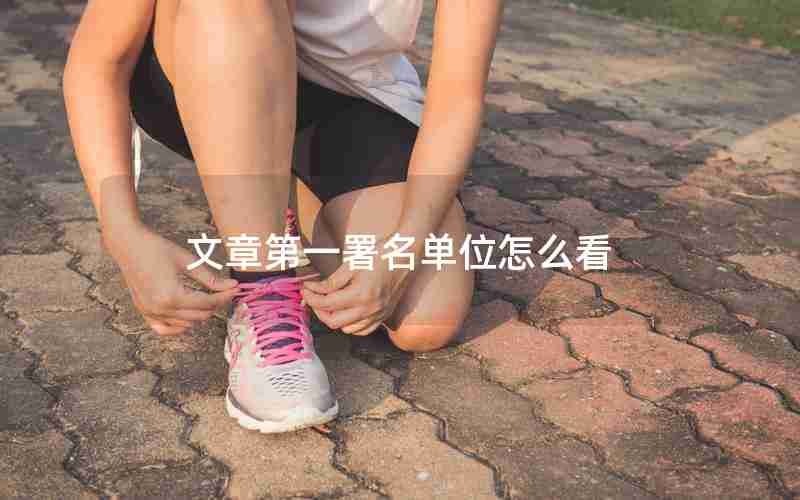 文章第一署名单位怎么看 文章第一署名单位怎么看