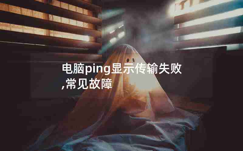 电脑ping显示传输失败,常见故障 电脑ping显示传输失败,常见故障