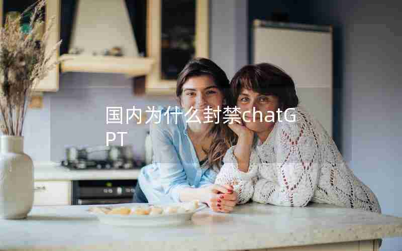 国内为什么封禁chatGPT 国内为什么封禁chatGPT