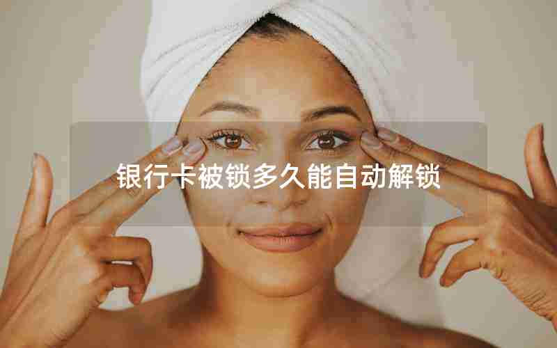 银行卡被锁多久能自动解锁 银行卡被锁多久能自动解锁