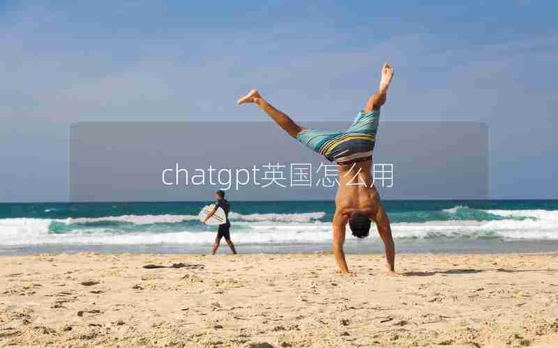 chatgpt英国怎么用 chatgpt英国怎么用
