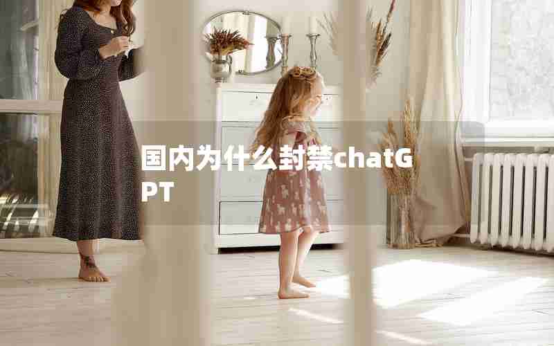 国内为什么封禁chatGPT 国内为什么封禁chatGPT