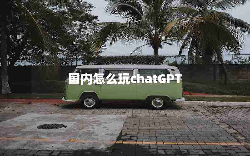 国内怎么玩chatGPT 国内怎么玩chatGPT