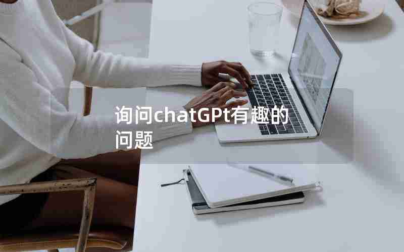 询问chatGPt有趣的问题 询问chatGPt有趣的问题