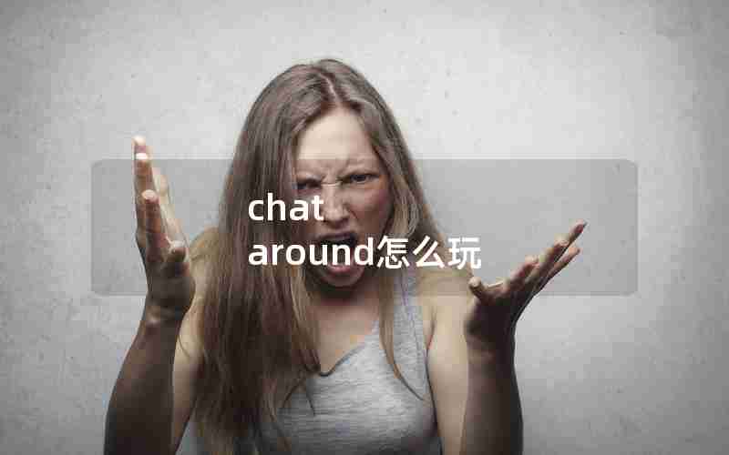 chat around怎么玩 chat around怎么玩