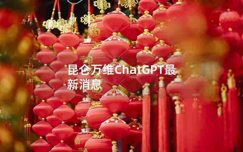 昆仑万维ChatGPT最新消息 昆仑万维ChatGPT最新消息