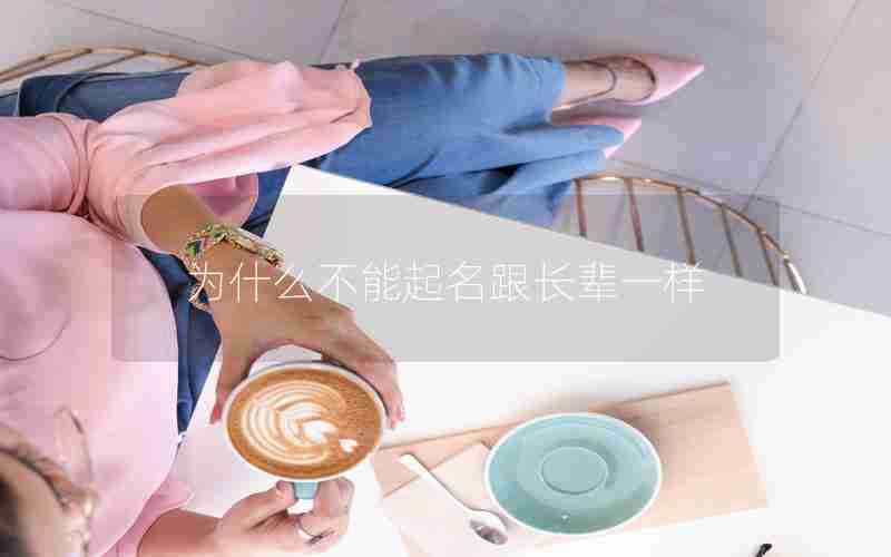 为什么不能起名跟长辈一样 为什么不能起名跟长辈一样