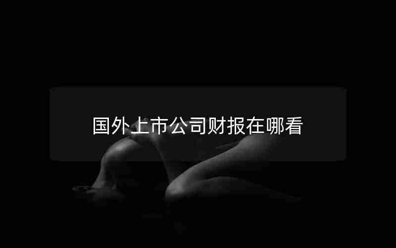国外上市公司财报在哪看 国外上市公司财报在哪看