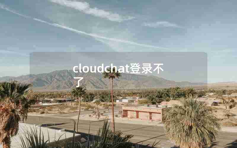 cloudchat登录不了 cloudchat登录不了