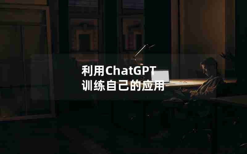 利用ChatGPT 训练自己的应用 利用ChatGPT 训练自己的应用