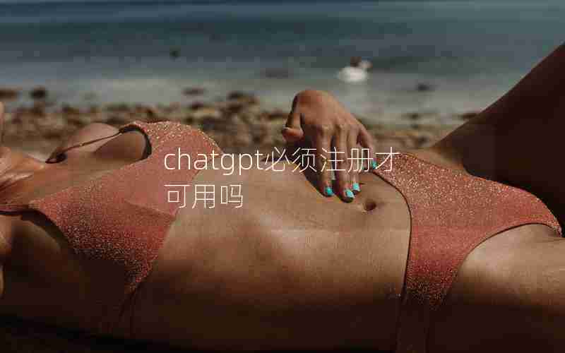 chatgpt必须注册才可用吗