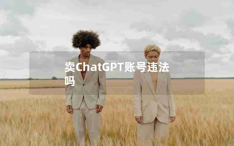 卖ChatGPT账号违法吗 卖ChatGPT账号违法吗